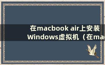 在macbook air上安装Windows虚拟机（在mac、win7或win10上安装虚拟机哪个更稳定）